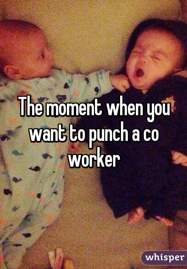 The moment when you want to punch a co worker