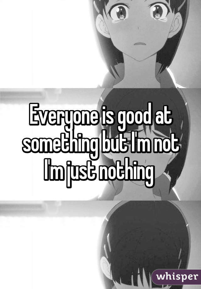 Everyone is good at something but I'm not I'm just nothing 