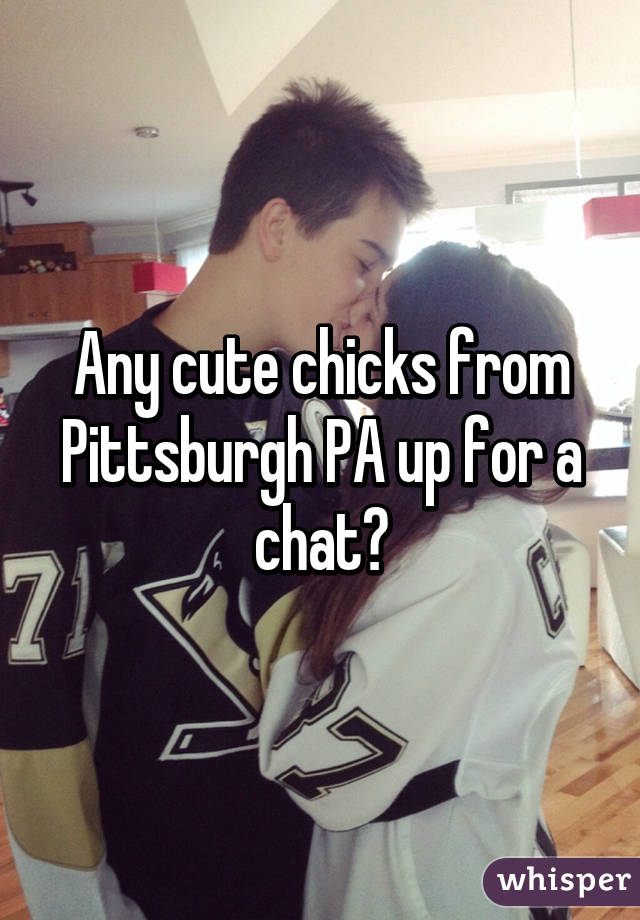 Any cute chicks from Pittsburgh PA up for a chat?