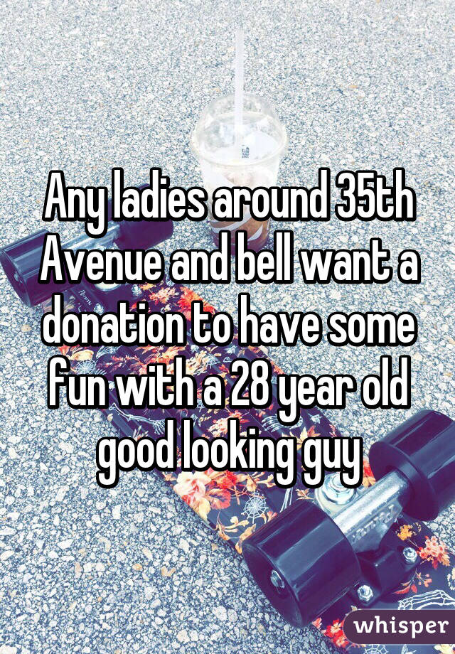 Any ladies around 35th Avenue and bell want a donation to have some fun with a 28 year old good looking guy