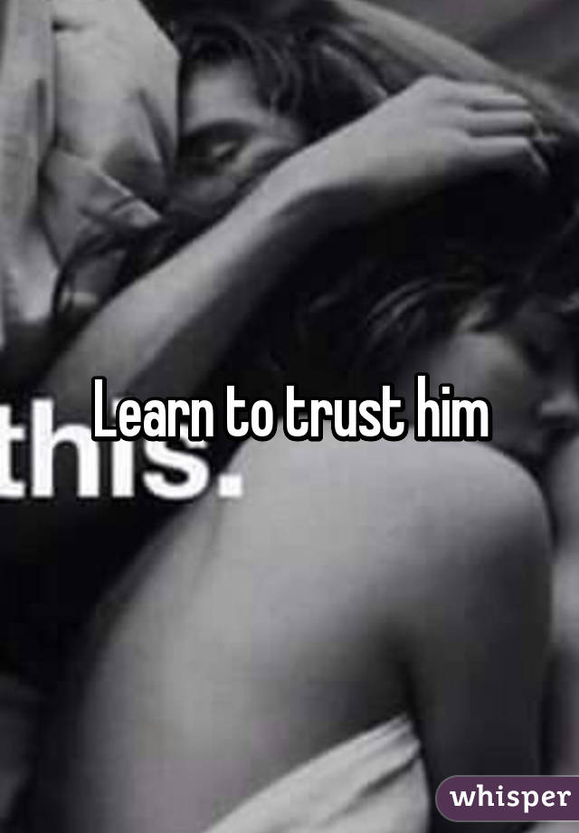 Learn to trust him