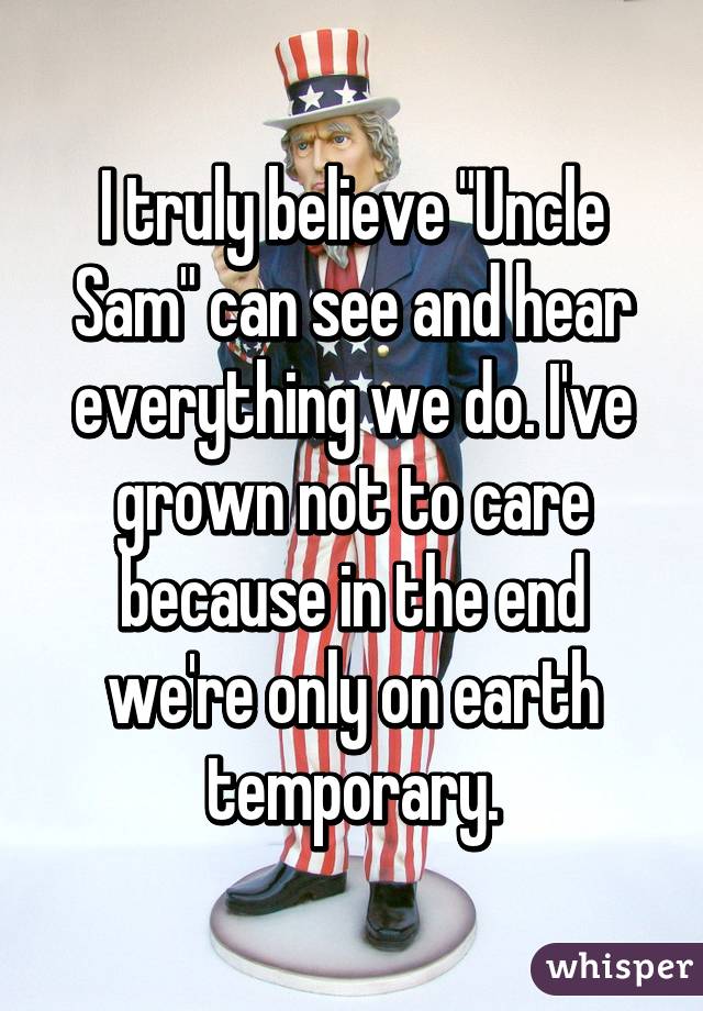 I truly believe "Uncle Sam" can see and hear everything we do. I've grown not to care because in the end we're only on earth temporary.