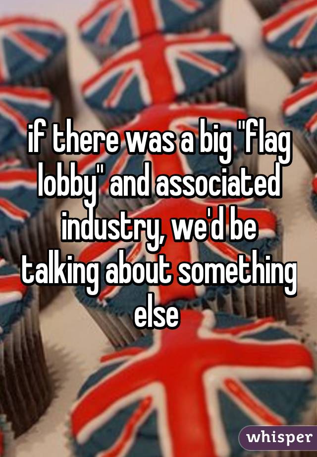 if there was a big "flag lobby" and associated industry, we'd be talking about something else 