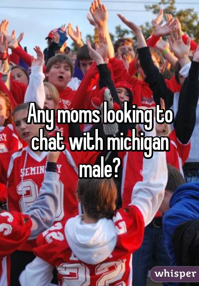 Any moms looking to chat with michigan male?