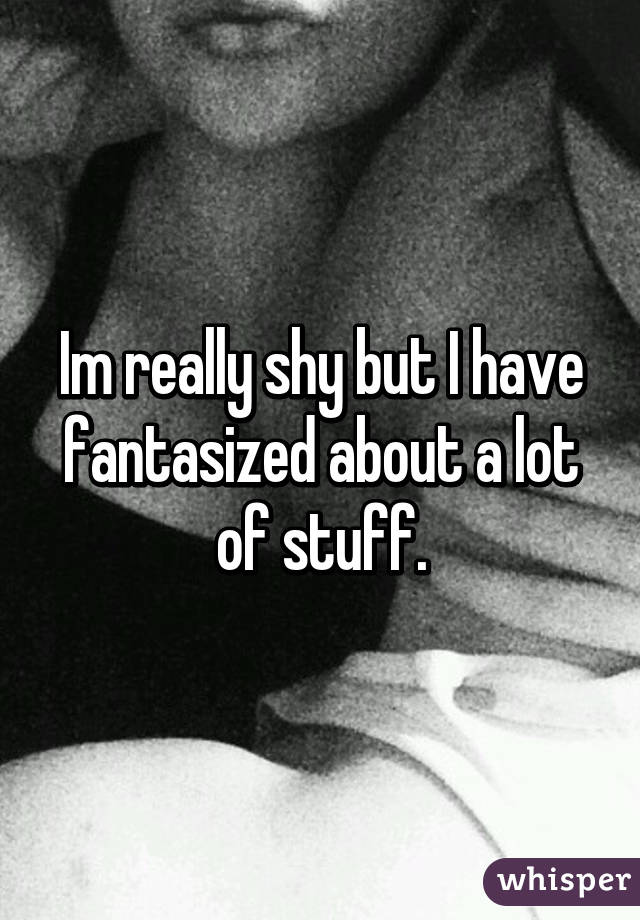 Im really shy but I have fantasized about a lot of stuff.