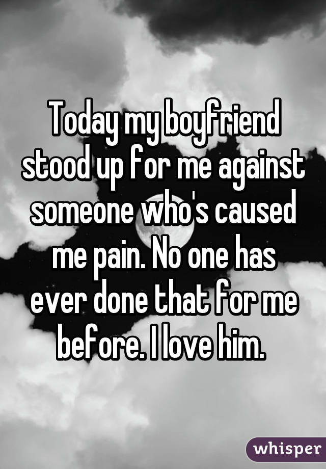 Today my boyfriend stood up for me against someone who's caused me pain. No one has ever done that for me before. I love him. 