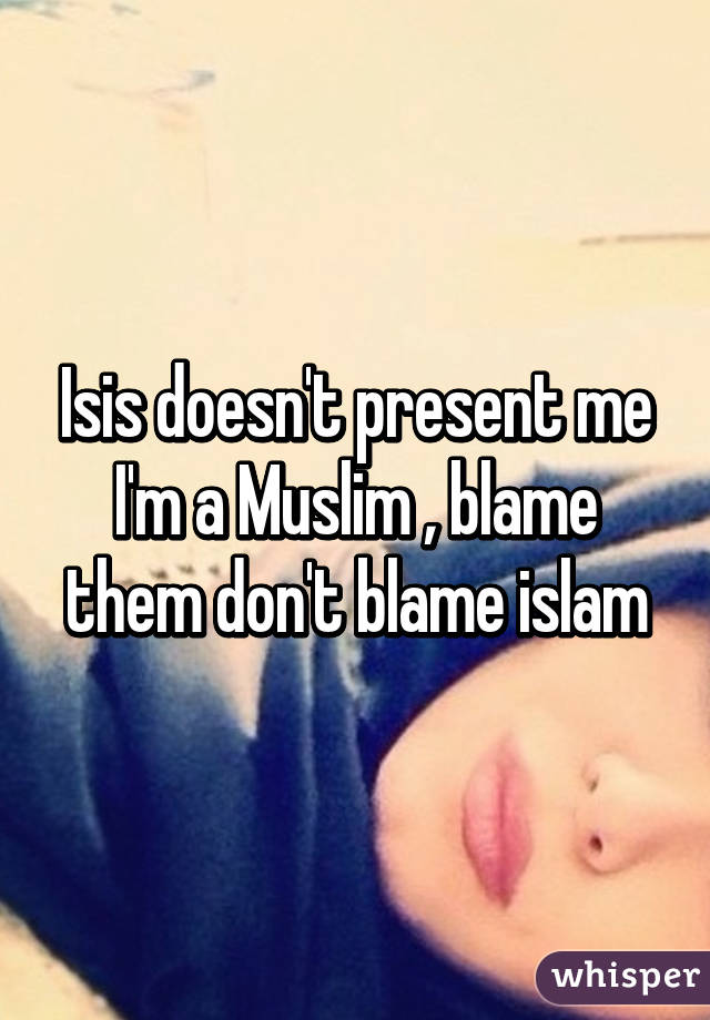 Isis doesn't present me I'm a Muslim , blame them don't blame islam