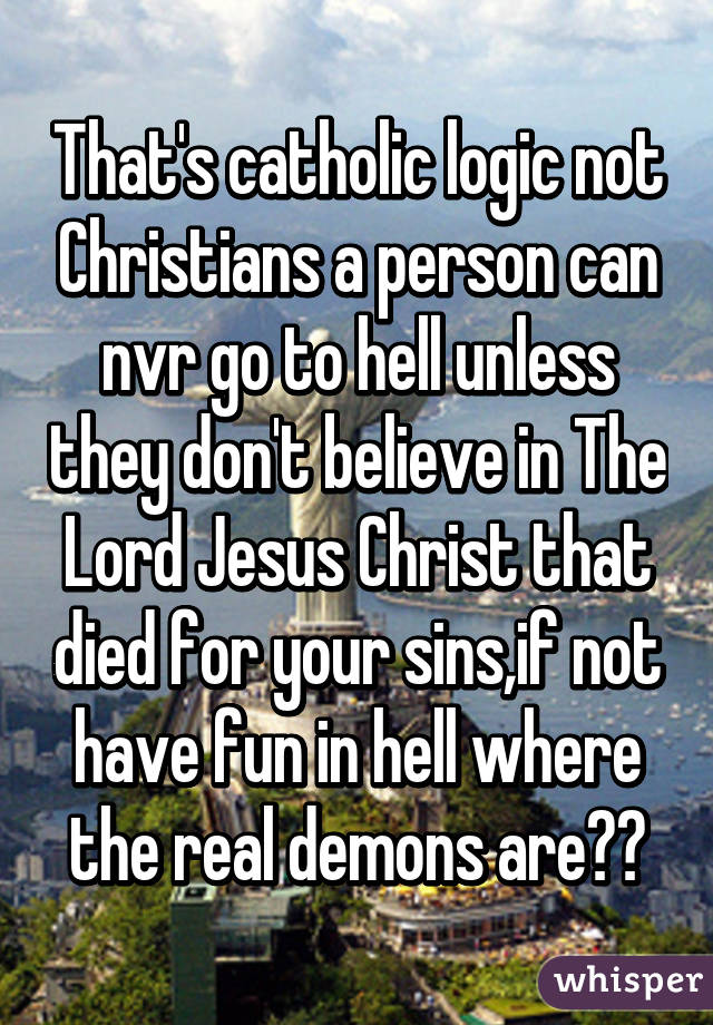 That's catholic logic not Christians a person can nvr go to hell unless they don't believe in The Lord Jesus Christ that died for your sins,if not have fun in hell where the real demons are✌️