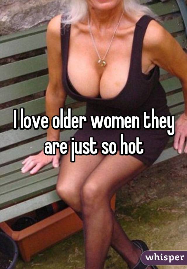 I love older women they are just so hot