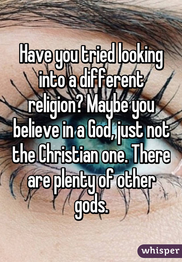 Have you tried looking into a different religion? Maybe you believe in a God, just not the Christian one. There are plenty of other gods.