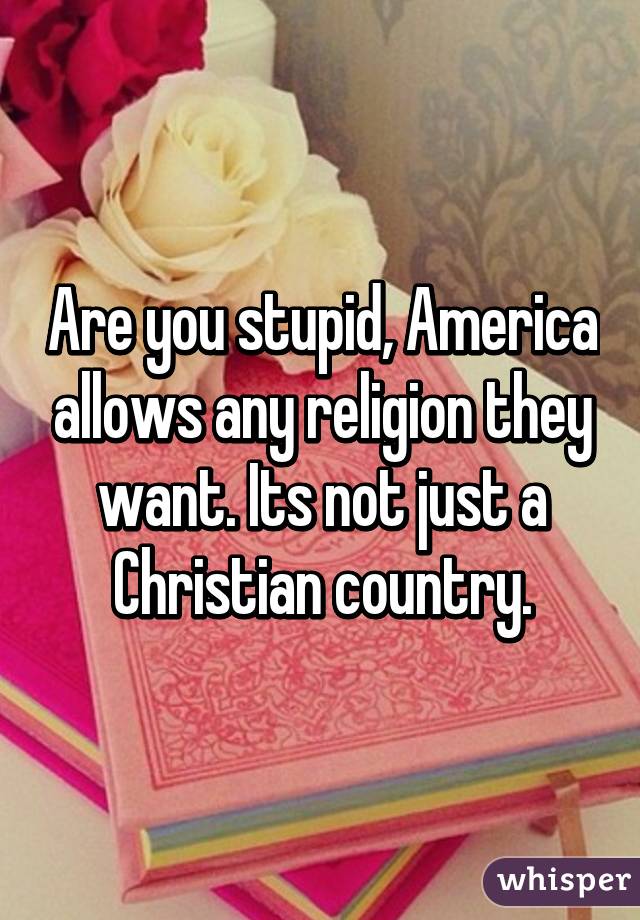 Are you stupid, America allows any religion they want. Its not just a Christian country.