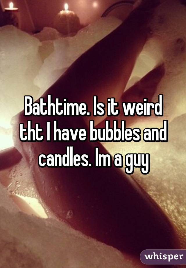 Bathtime. Is it weird tht I have bubbles and candles. Im a guy