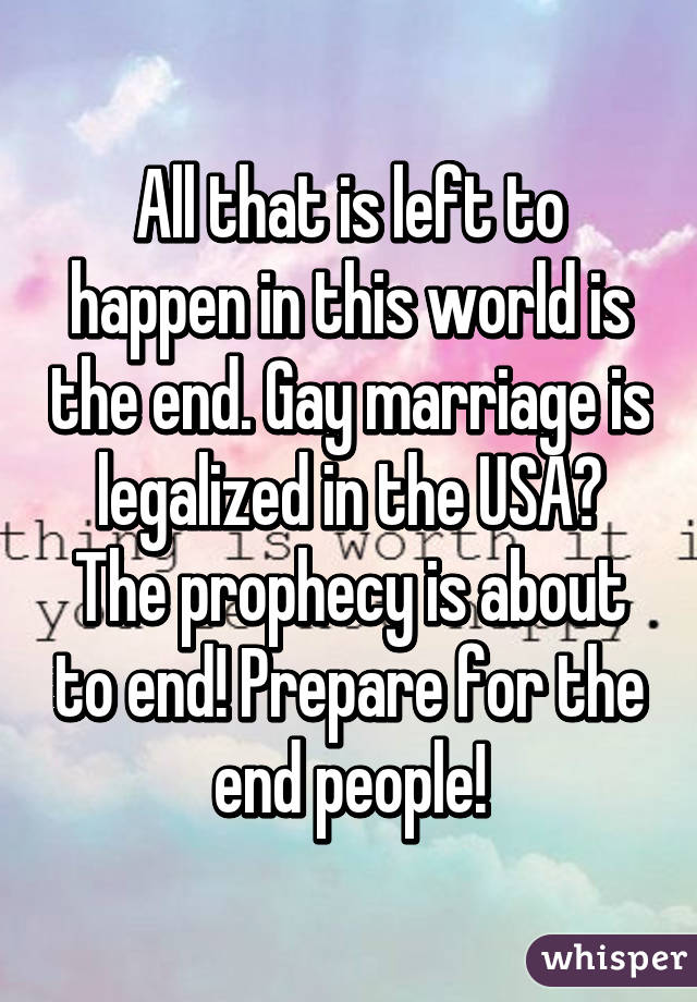 All that is left to happen in this world is the end. Gay marriage is legalized in the USA? The prophecy is about to end! Prepare for the end people!