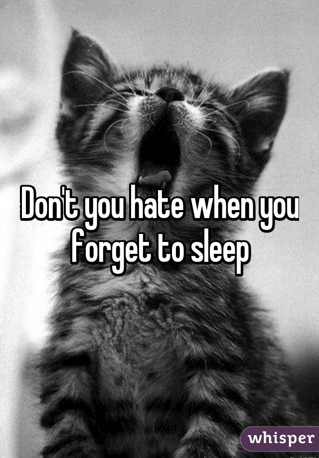 Don't you hate when you forget to sleep