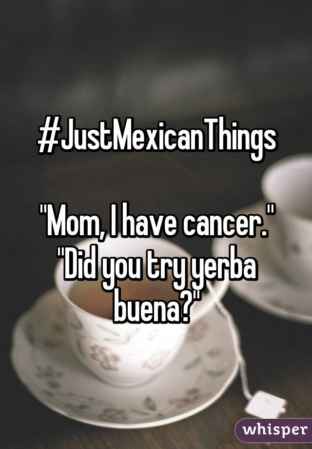 #JustMexicanThings

"Mom, I have cancer."
"Did you try yerba buena?"