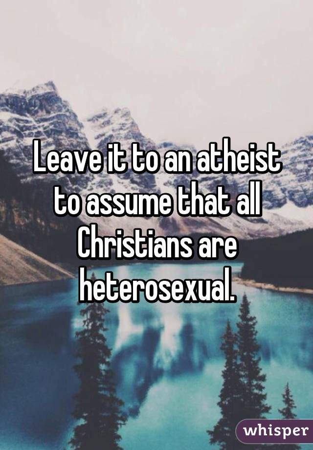 Leave it to an atheist to assume that all Christians are heterosexual.