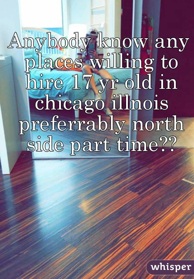 Anybody know any places willing to hire 17 yr old in chicago illnois preferrably north side part time??