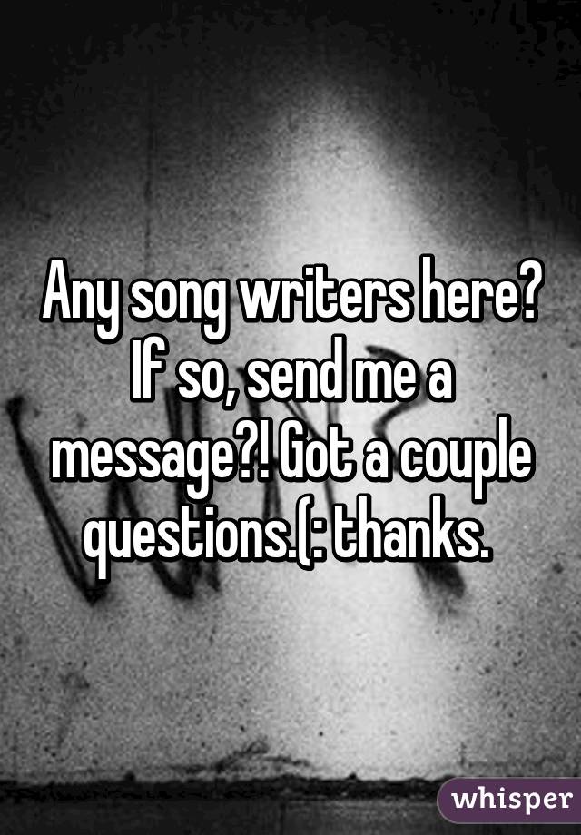 Any song writers here? If so, send me a message?! Got a couple questions.(: thanks. 