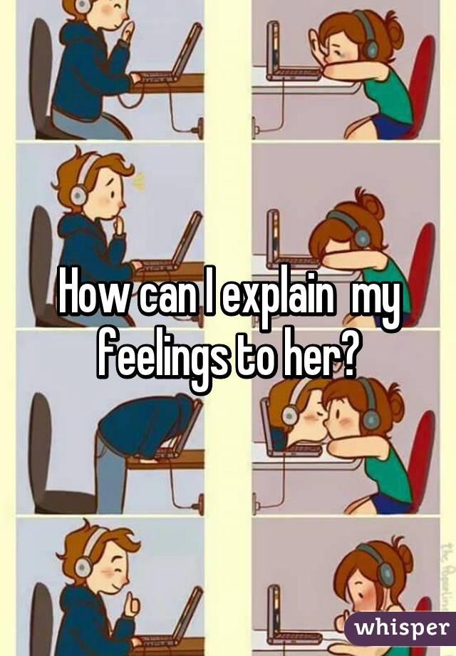 How can I explain  my feelings to her?