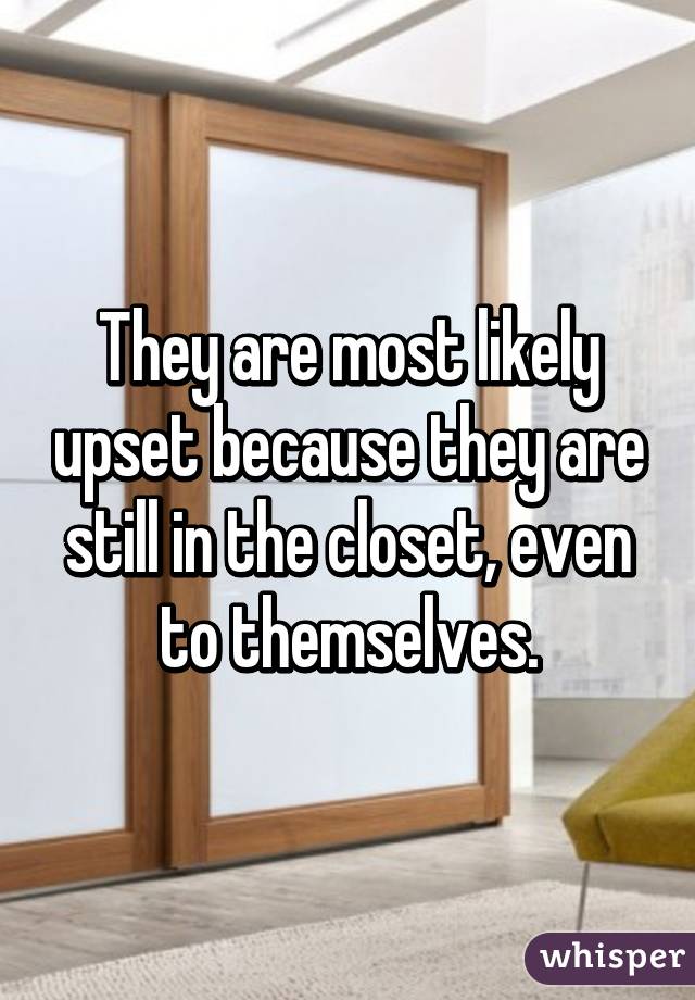 They are most likely upset because they are still in the closet, even to themselves.