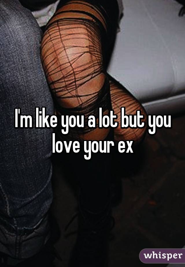 I'm like you a lot but you love your ex