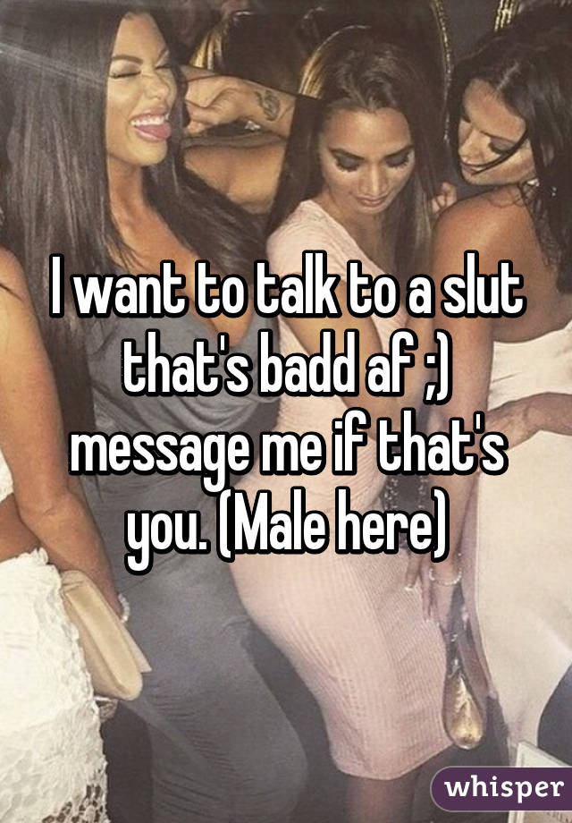 I want to talk to a slut that's badd af ;) message me if that's you. (Male here)