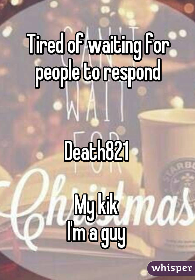 Tired of waiting for people to respond


Death821 

My kik 
I'm a guy 