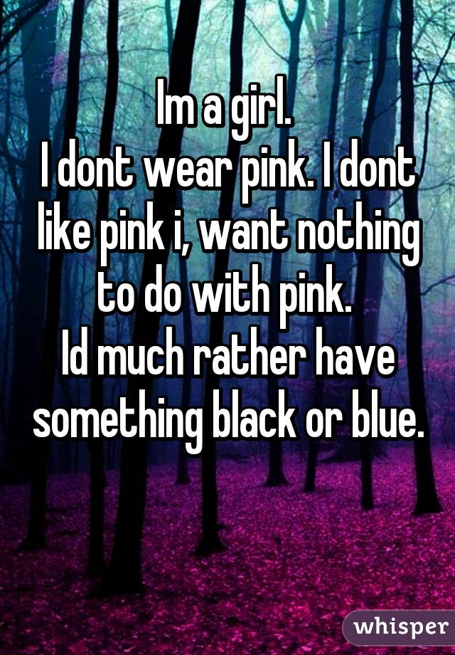 Im a girl. 
I dont wear pink. I dont like pink i, want nothing to do with pink. 
Id much rather have something black or blue.

