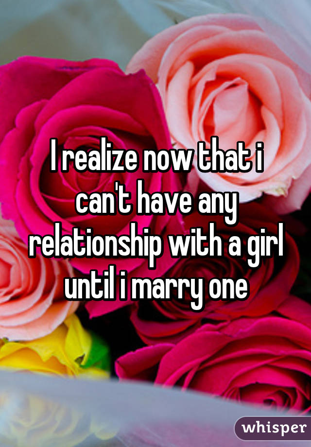 I realize now that i can't have any relationship with a girl until i marry one