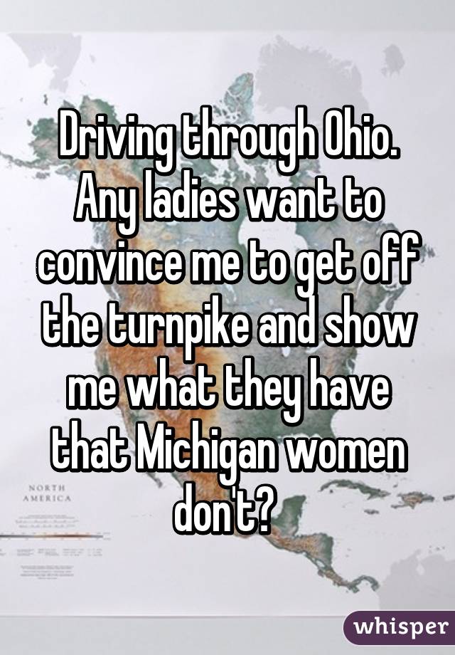 Driving through Ohio. Any ladies want to convince me to get off the turnpike and show me what they have that Michigan women don't? 