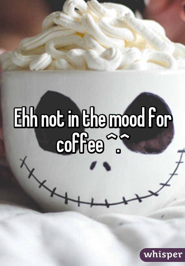 Ehh not in the mood for coffee ^.^