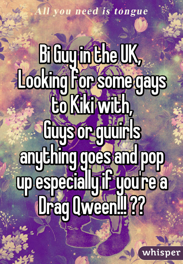 Bi Guy in the UK, 
Looking for some gays to Kiki with,
Guys or guuirls anything goes and pop up especially if you're a Drag Qween!!! 😁😁