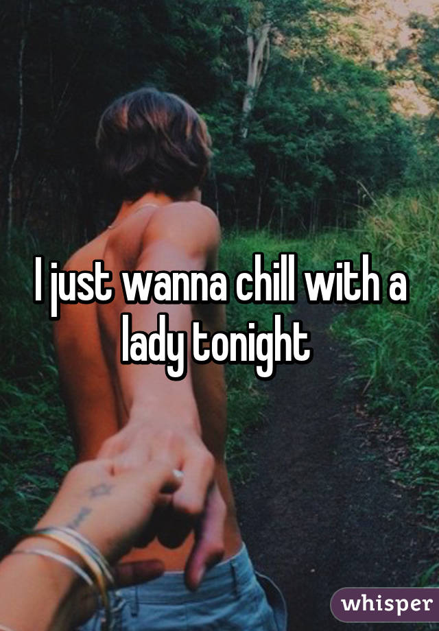 I just wanna chill with a lady tonight 