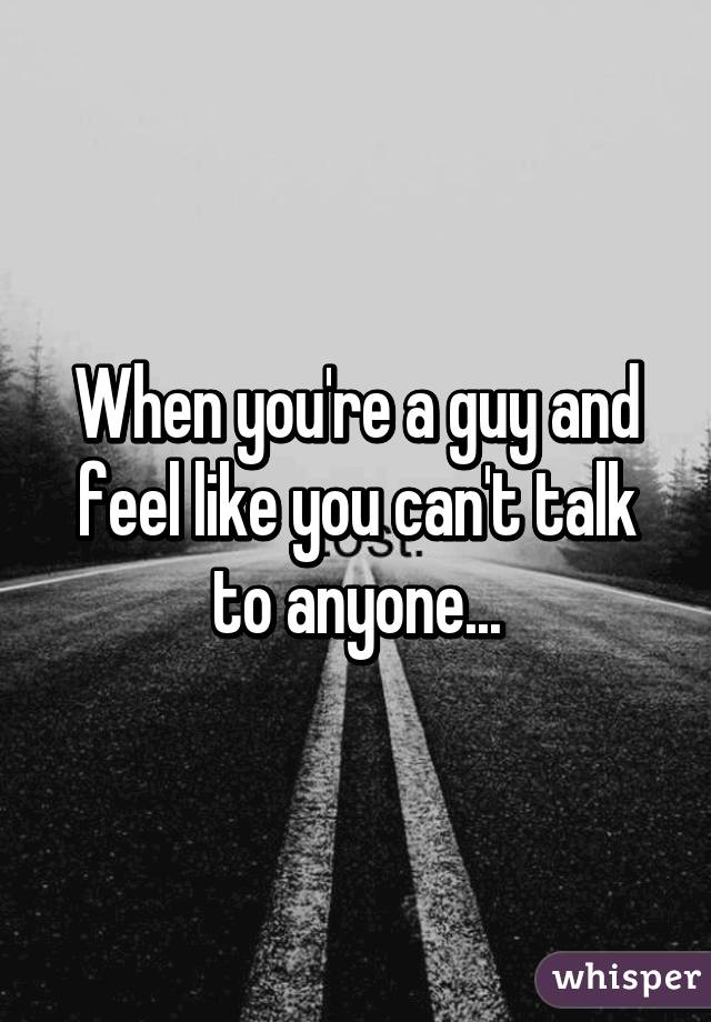 When you're a guy and feel like you can't talk to anyone...