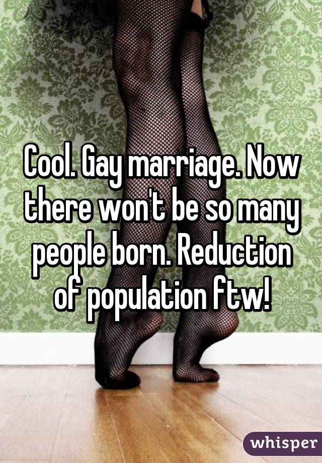 Cool. Gay marriage. Now there won't be so many people born. Reduction of population ftw!