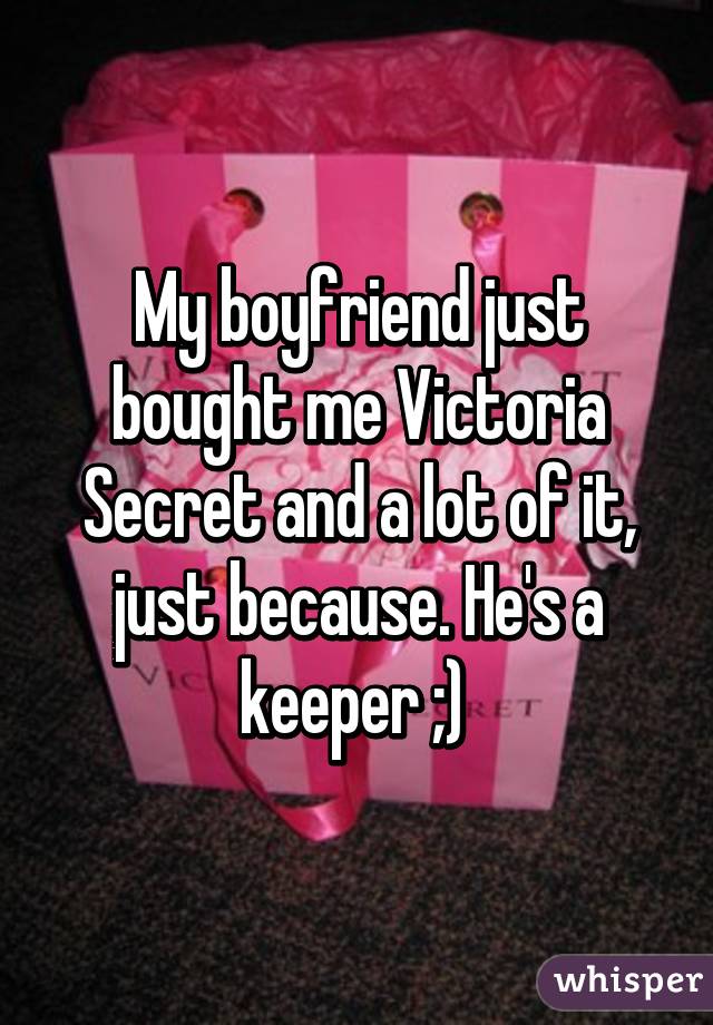 My boyfriend just bought me Victoria Secret and a lot of it, just because. He's a keeper ;) 