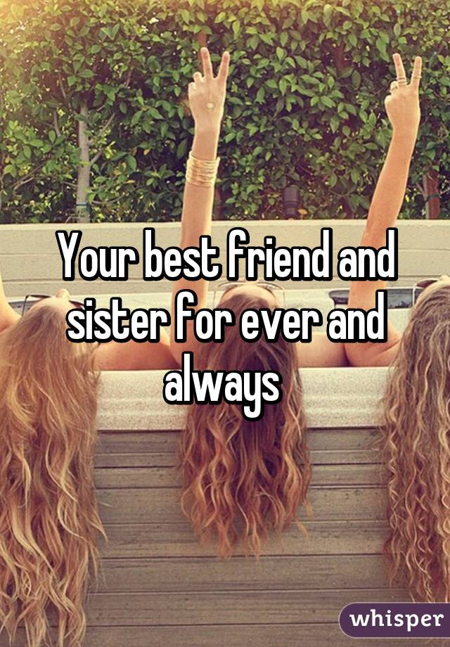 Your best friend and sister for ever and always 