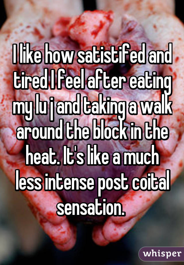 I like how satistifed and tired I feel after eating my lu j and taking a walk around the block in the heat. It's like a much less intense post coital sensation. 