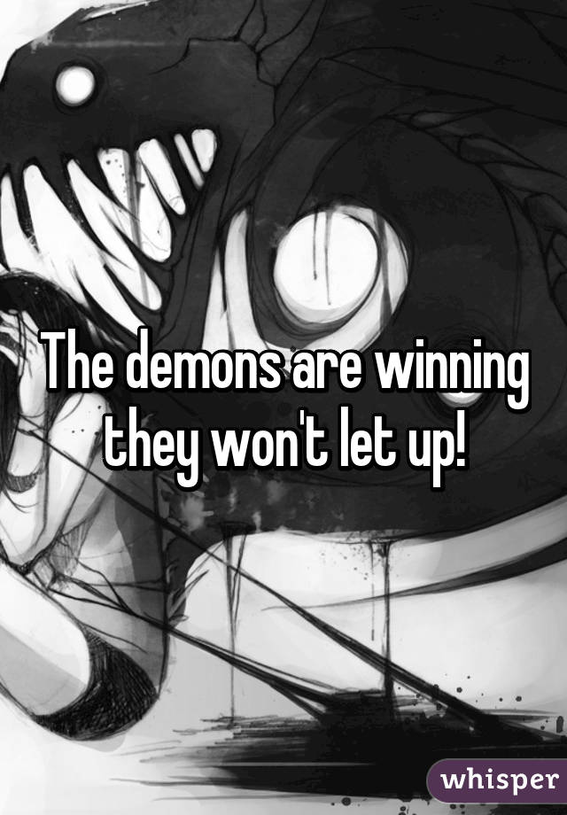 The demons are winning they won't let up!