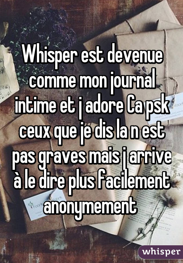 Whisper est devenue comme mon journal intime et j adore Ca psk ceux que je dis la n est pas graves mais j arrive à le dire plus facilement anonymement 