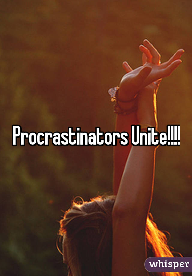 Procrastinators Unite!!!!