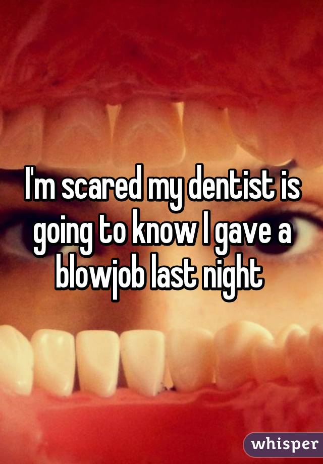 I'm scared my dentist is going to know I gave a blowjob last night 