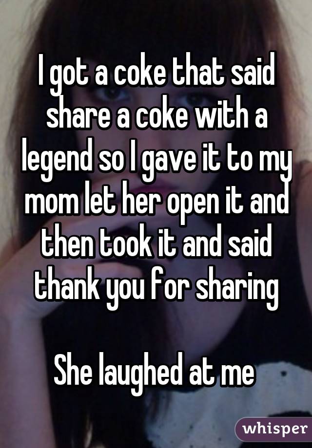 I got a coke that said share a coke with a legend so I gave it to my mom let her open it and then took it and said thank you for sharing

She laughed at me 