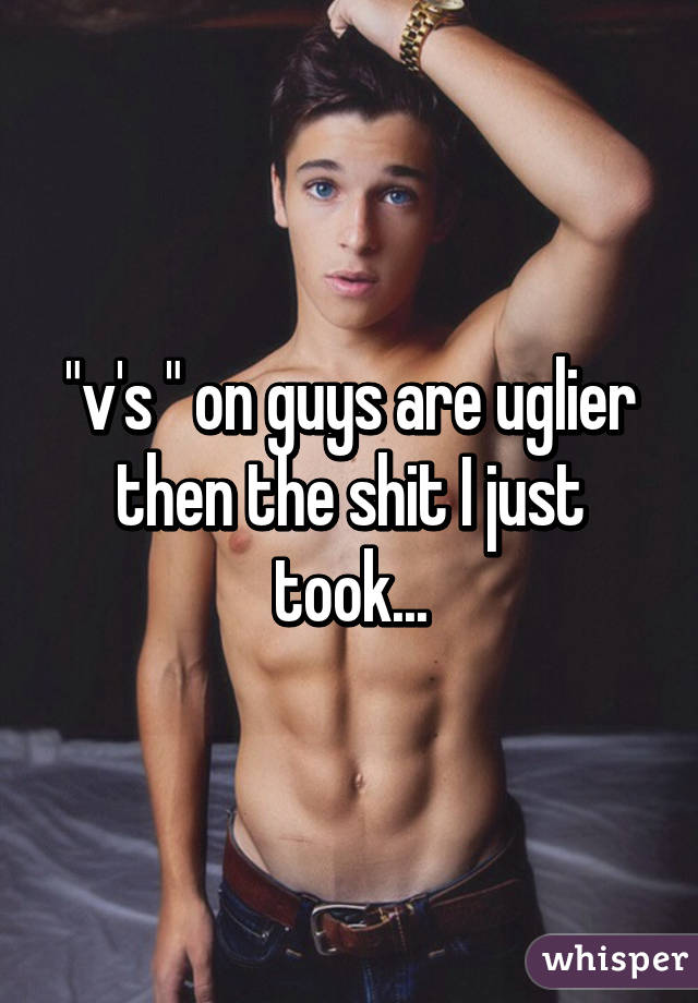 "v's " on guys are uglier then the shit I just took...