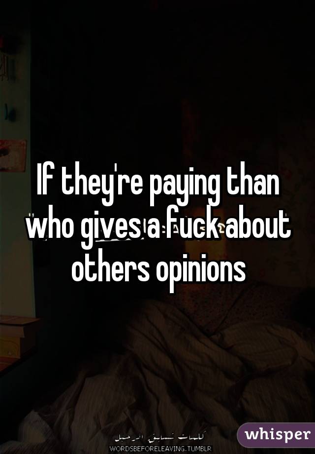 If they're paying than who gives a fuck about others opinions