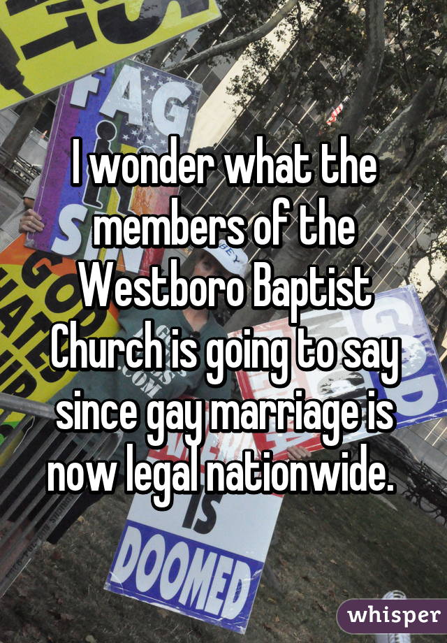 I wonder what the members of the Westboro Baptist Church is going to say since gay marriage is now legal nationwide. 