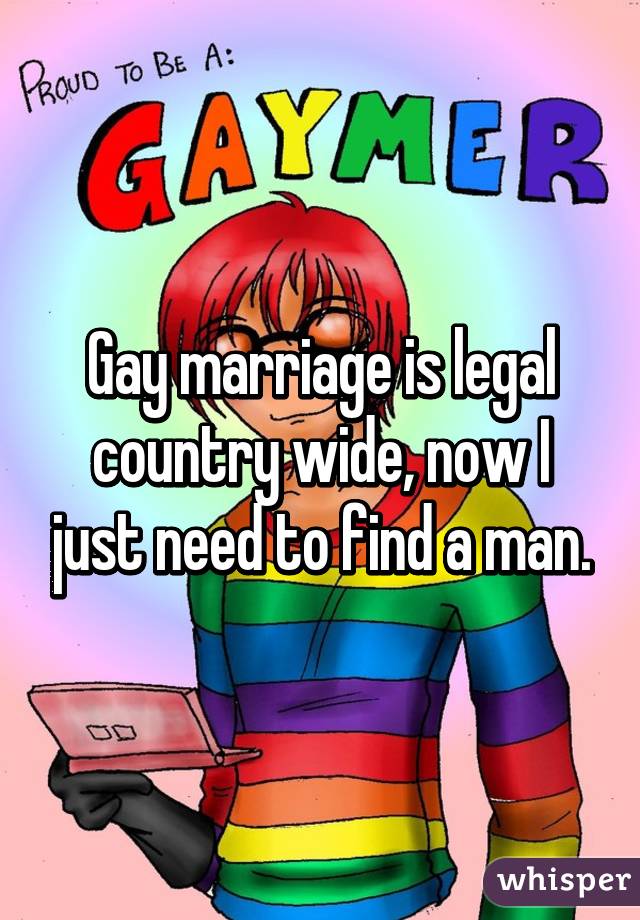 Gay marriage is legal country wide, now I just need to find a man.