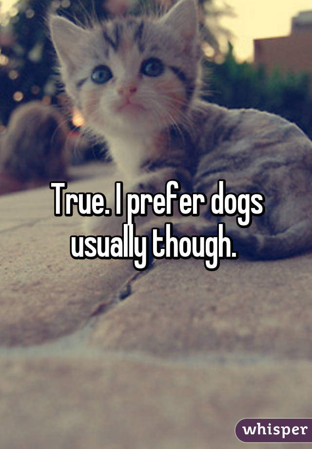 True. I prefer dogs usually though. 