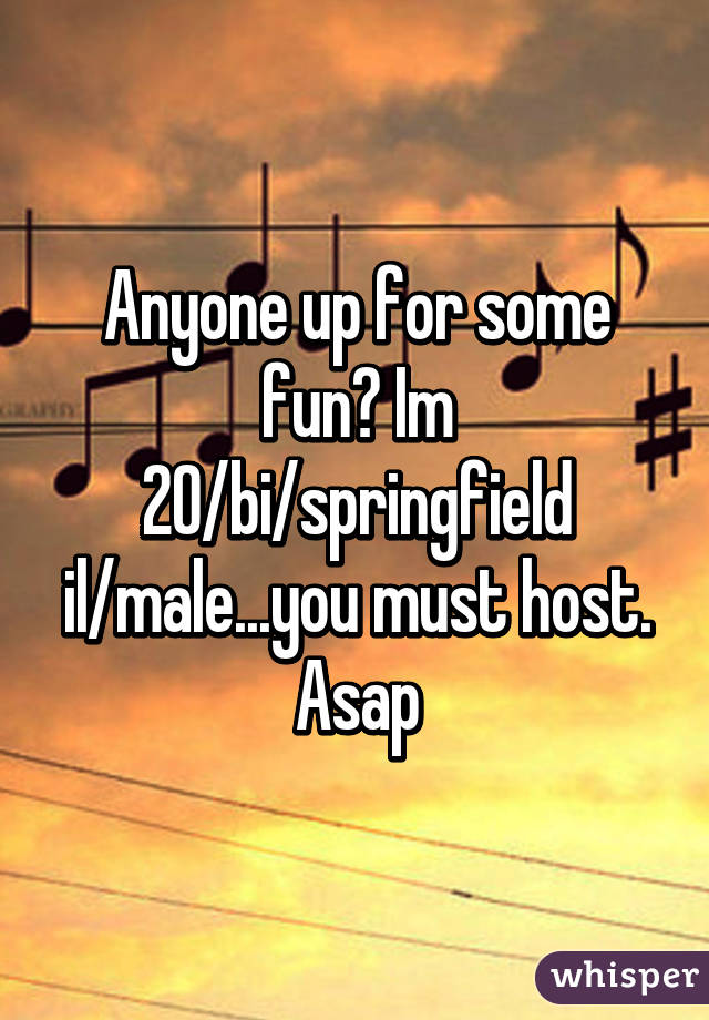 Anyone up for some fun? Im 20/bi/springfield il/male...you must host. Asap