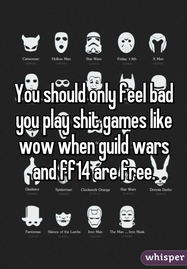 You should only feel bad you play shit games like wow when guild wars and ff14 are free.